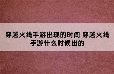 穿越火线手游出现的时间 穿越火线手游什么时候出的